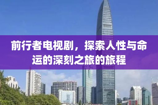 前行者电视剧，探索人性与命运的深刻之旅的旅程