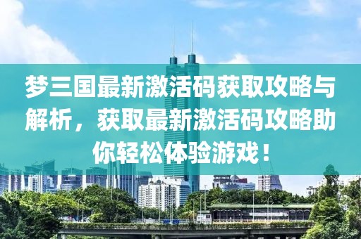 梦三国最新激活码获取攻略与解析,获取最新激活码攻略助你轻松体验游戏!