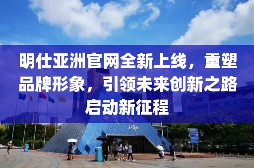 明仕亚洲官网全新上线，重塑品牌形象，引领未来创新之路启动新征程