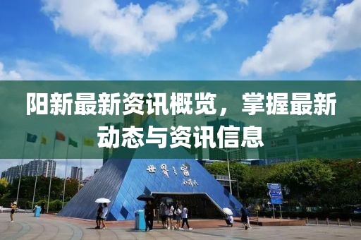 阳新最新资讯概览,掌握最新动态与资讯信息