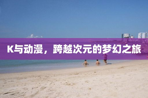 K与动漫,跨越次元的梦幻之旅