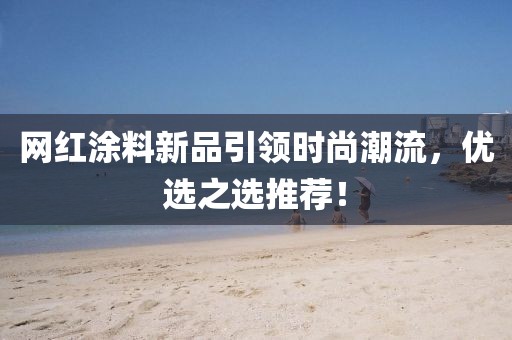 网红涂料新品引领时尚潮流,优选之选推荐!