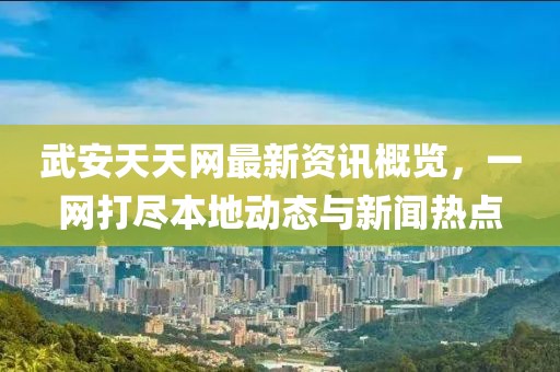 武安天天网最新资讯概览,一网打尽本地动态与新闻热点