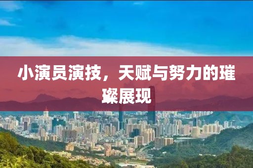 小演员演技,天赋与努力的璀璨展现