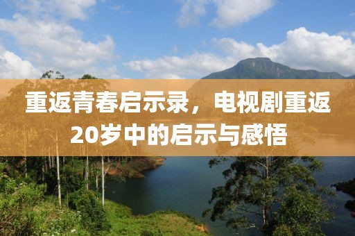 重返青春启示录,电视剧重返20岁中的启示与感悟