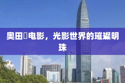 奥田咲电影,光影世界的璀璨明珠