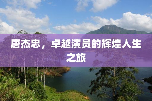 唐杰忠,卓越演员的辉煌人生之旅