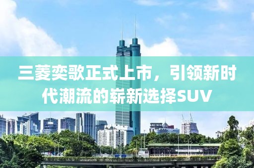 三菱奕歌正式上市,引领新时代潮流的崭新选择SUV