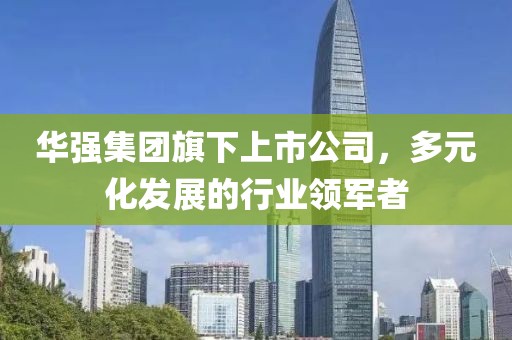 华强集团旗下上市公司，多元化发展的行业领军者