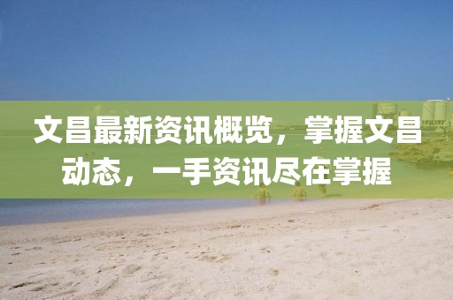 文昌最新资讯概览,掌握文昌动态,一手资讯尽在掌握