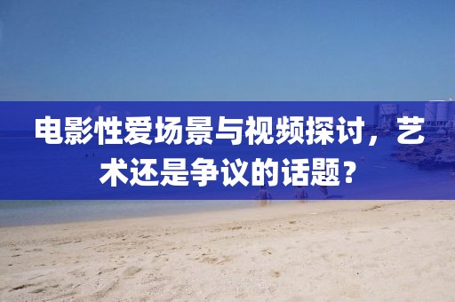 电影性爱场景与视频探讨,艺术还是争议的话题?