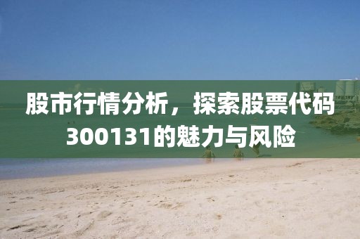 股市行情分析,探索股票代码300131的魅力与风险