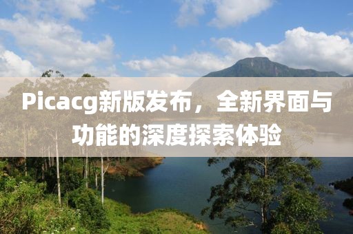 Picacg新版发布,全新界面与功能的深度探索体验