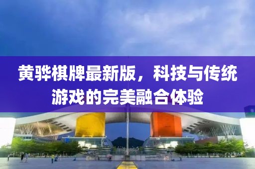 黄骅棋牌最新版,科技与传统游戏的完美融合体验