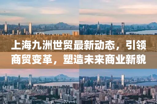 上海九洲世贸最新动态,引领商贸变革,塑造未来商业新貌