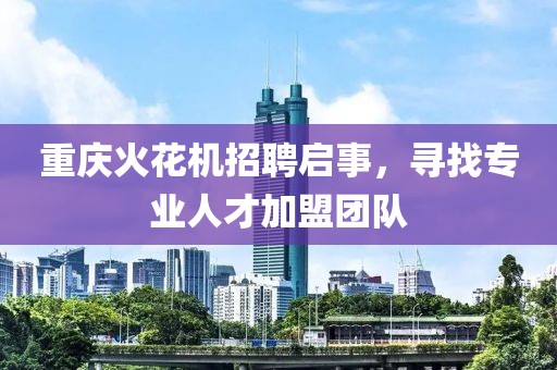 重庆火花机招聘启事,寻找专业人才加盟团队