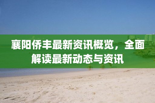 襄阳侨丰最新资讯概览,全面解读最新动态与资讯