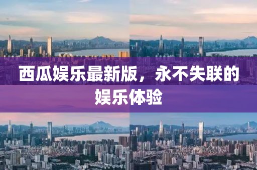 西瓜娱乐最新版,永不失联的娱乐体验