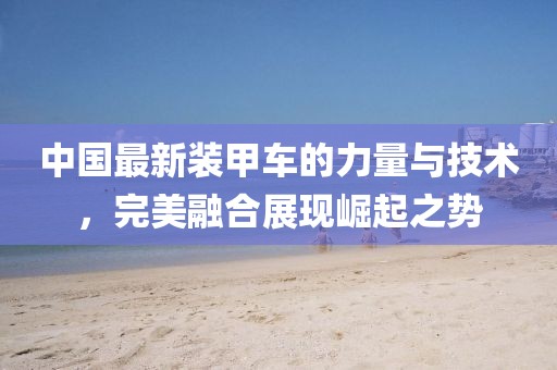 中国最新装甲车的力量与技术，完美融合展现崛起之势