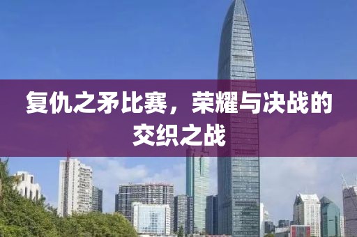 复仇之矛比赛,荣耀与决战的交织之战