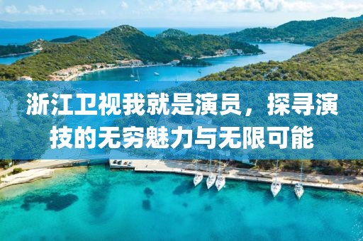 浙江卫视我就是演员,探寻演技的无穷魅力与无限可能