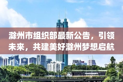 滁州市组织部最新公告,引领未来,共建美好滁州梦想启航