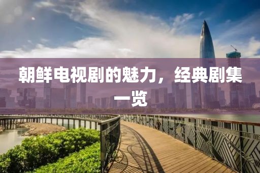 朝鲜电视剧的魅力，经典剧集一览