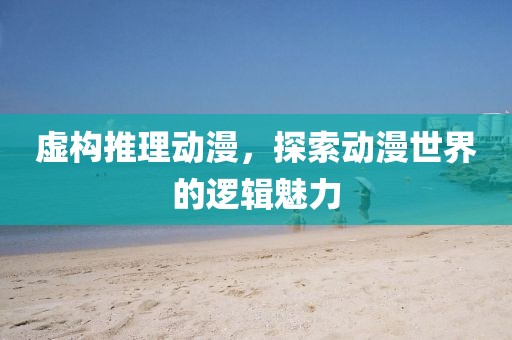 虚构推理动漫,探索动漫世界的逻辑魅力