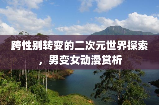 跨性别转变的二次元世界探索,男变女动漫赏析