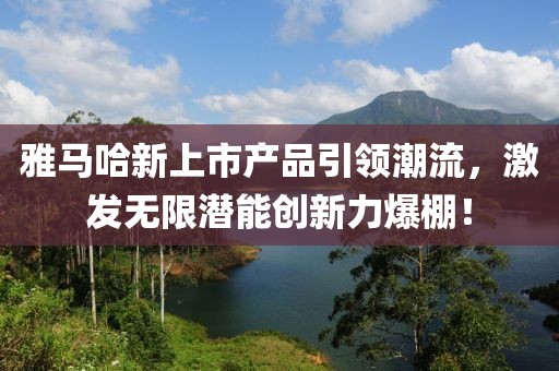 雅马哈新上市产品引领潮流,激发无限潜能创新力爆棚!
