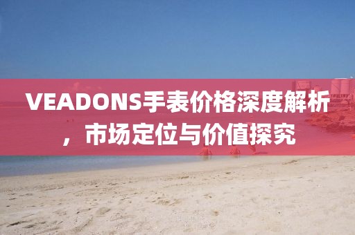 VEADONS手表价格深度解析,市场定位与价值探究