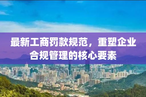 最新工商罚款规范,重塑企业合规管理的核心要素