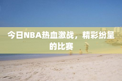 今日NBA热血激战,精彩纷呈的比赛