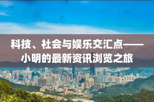 科技、社会与娱乐交汇点——小明的最新资讯浏览之旅