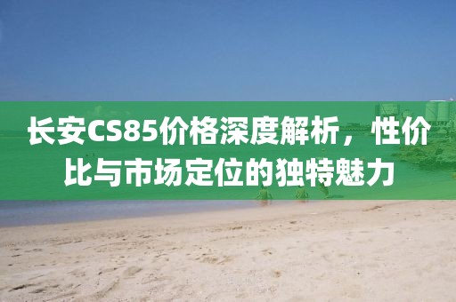长安CS85价格深度解析,性价比与市场定位的独特魅力