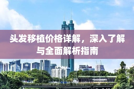 头发移植价格详解,深入了解与全面解析指南
