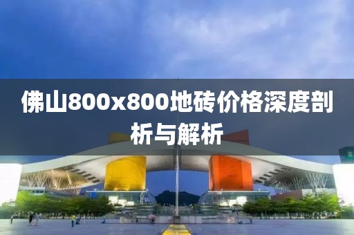 佛山800x800地砖价格深度剖析与解析
