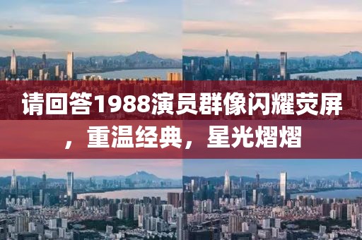 请回答1988演员群像闪耀荧屏,重温经典,星光熠熠
