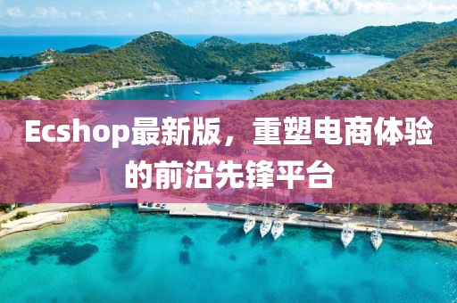 Ecshop最新版,重塑电商体验的前沿先锋平台