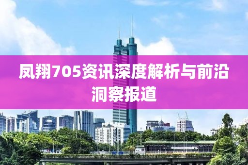 凤翔705资讯深度解析与前沿洞察报道