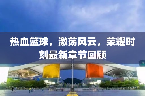 热血篮球,激荡风云,荣耀时刻最新章节回顾