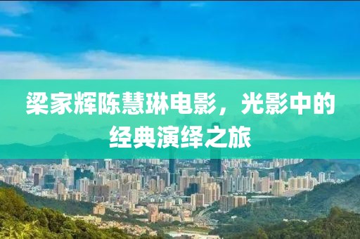 梁家辉陈慧琳电影,光影中的经典演绎之旅