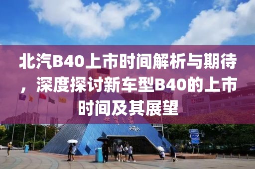 北汽B40上市时间解析与期待,深度探讨新车型B40的上市时间及其展望