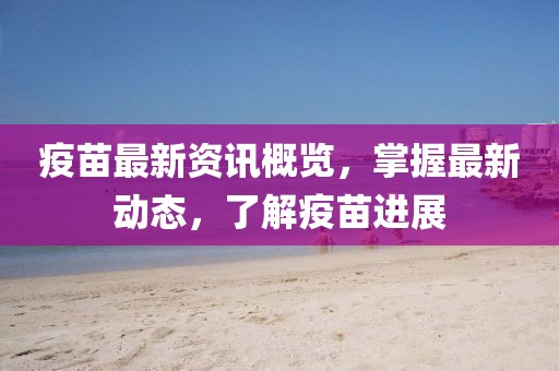 疫苗最新资讯概览,掌握最新动态,了解疫苗进展