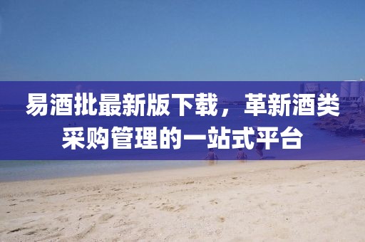 易酒批最新版下载,革新酒类采购管理的一站式平台