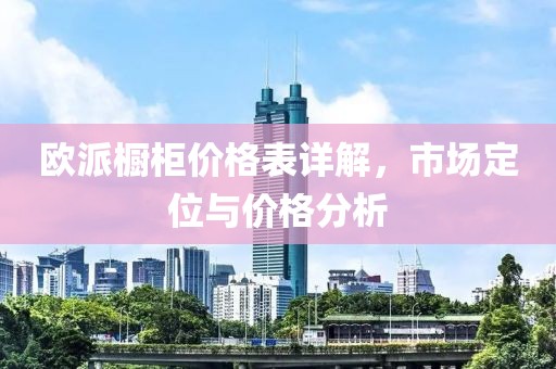 欧派橱柜价格表详解,市场定位与价格分析