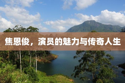 焦恩俊,演员的魅力与传奇人生