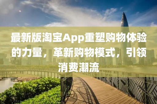 最新版淘宝App重塑购物体验的力量,革新购物模式,引领消费潮流