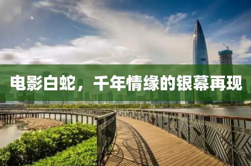 电影白蛇,千年情缘的银幕再现