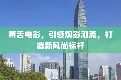 毒舌电影，引领观影潮流，打造新风尚标杆